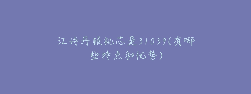 江詩丹頓機(jī)芯是31039(有哪些特點(diǎn)和優(yōu)勢)