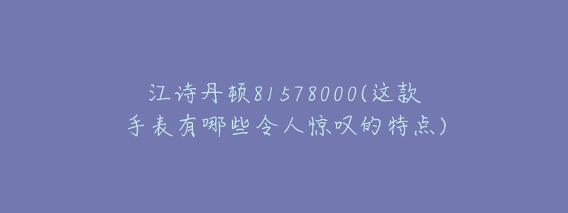 江詩(shī)丹頓81578000(這款手表有哪些令人驚嘆的特點(diǎn))