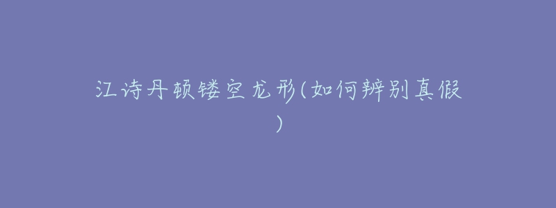 江詩(shī)丹頓鏤空龍形(如何辨別真假)