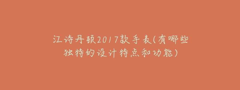 江詩(shī)丹頓2017款手表(有哪些獨(dú)特的設(shè)計(jì)特點(diǎn)和功能)