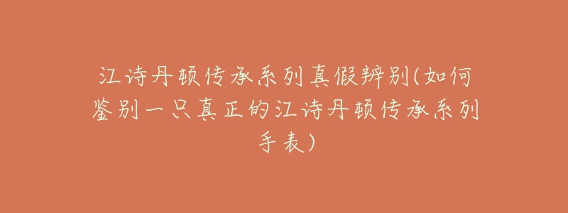 江詩丹頓傳承系列真假辨別(如何鑒別一只真正的江詩丹頓傳承系列手表)