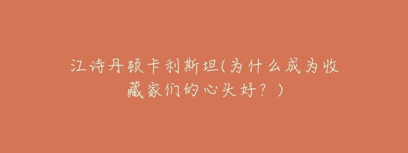 江詩(shī)丹頓卡利斯坦(為什么成為收藏家們的心頭好？)