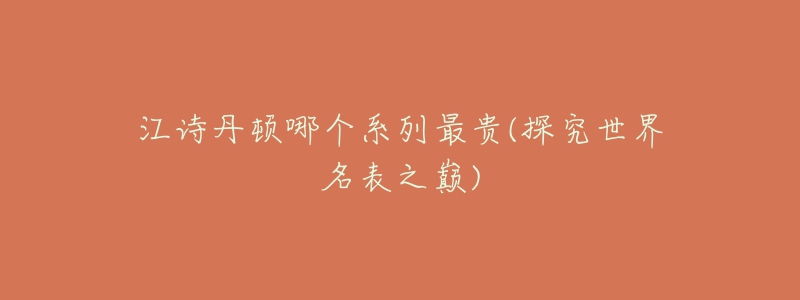 江詩(shī)丹頓哪個(gè)系列最貴(探究世界名表之巔)