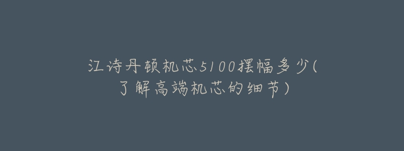 江詩丹頓機芯5100擺幅多少(了解高端機芯的細(xì)節(jié))