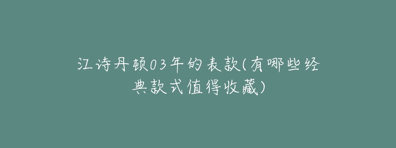 江詩(shī)丹頓03年的表款(有哪些經(jīng)典款式值得收藏)