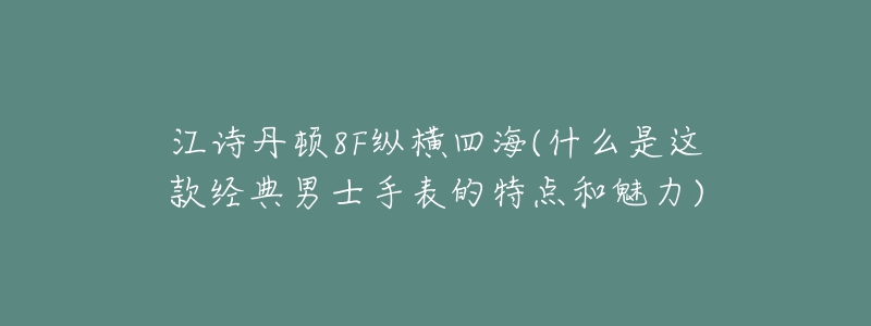 江詩丹頓8F縱橫四海(什么是這款經(jīng)典男士手表的特點和魅力)