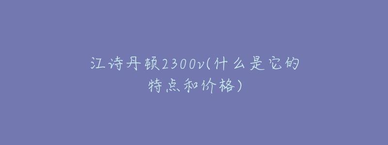 江詩(shī)丹頓2300v(什么是它的特點(diǎn)和價(jià)格)