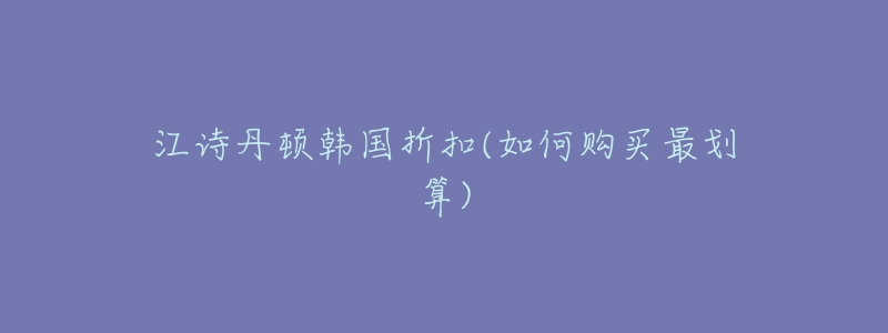 江詩(shī)丹頓韓國(guó)折扣(如何購(gòu)買(mǎi)最劃算)