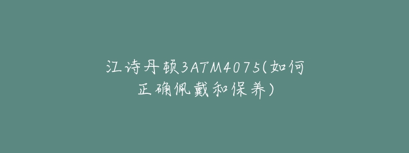 江詩丹頓3ATM4075(如何正確佩戴和保養(yǎng))