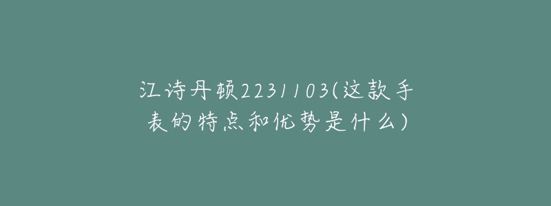 江詩(shī)丹頓2231103(這款手表的特點(diǎn)和優(yōu)勢(shì)是什么)