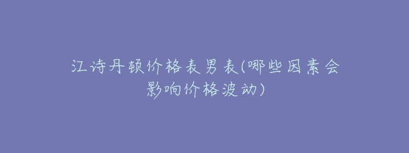 江詩丹頓價格表男表(哪些因素會影響價格波動)