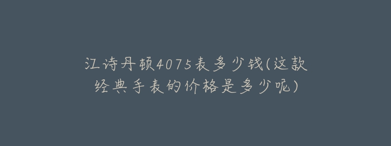 江詩丹頓4075表多少錢(這款經(jīng)典手表的價(jià)格是多少呢)