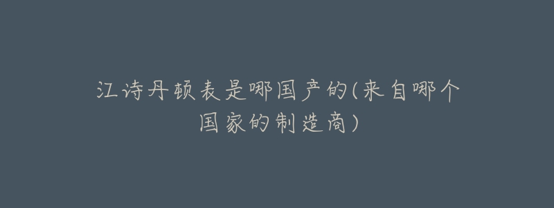 江詩(shī)丹頓表是哪國(guó)產(chǎn)的(來(lái)自哪個(gè)國(guó)家的制造商)