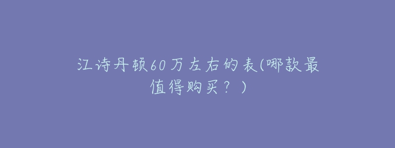 江詩(shī)丹頓60萬(wàn)左右的表(哪款最值得購(gòu)買？)