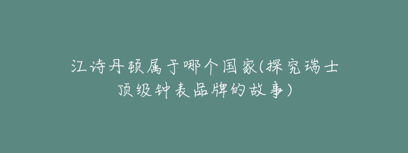 江詩丹頓屬于哪個國家(探究瑞士頂級鐘表品牌的故事)