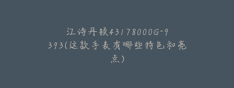 江詩丹頓43178000G-9393(這款手表有哪些特色和亮點(diǎn))