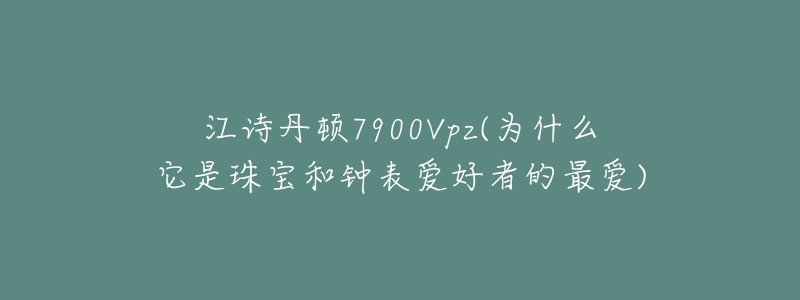 江詩丹頓7900Vpz(為什么它是珠寶和鐘表愛好者的最愛)