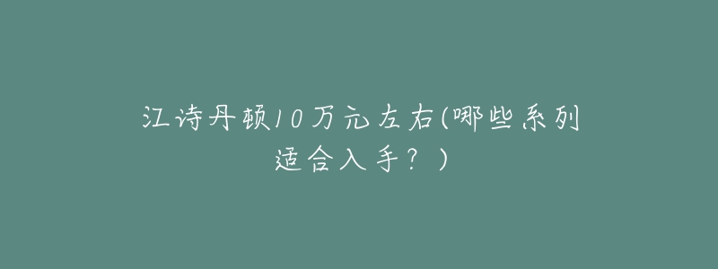 江詩丹頓10萬元左右(哪些系列適合入手？)