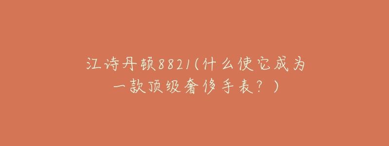 江詩丹頓8821(什么使它成為一款頂級奢侈手表？)