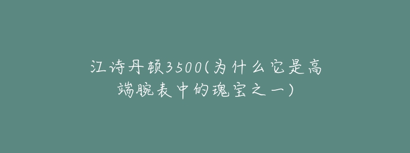 江詩(shī)丹頓3500(為什么它是高端腕表中的瑰寶之一)