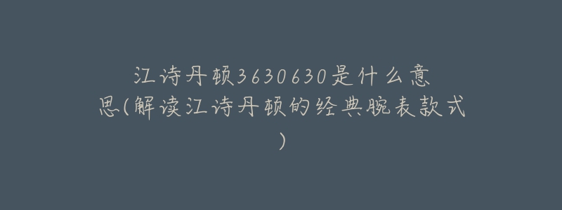 江詩丹頓3630630是什么意思(解讀江詩丹頓的經(jīng)典腕表款式)