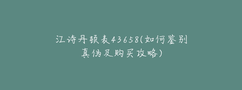 江詩丹頓表43658(如何鑒別真?zhèn)渭百徺I攻略)