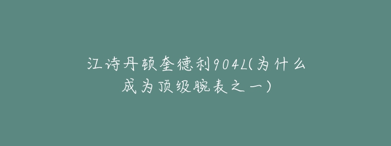 江詩(shī)丹頓奎德利904L(為什么成為頂級(jí)腕表之一)