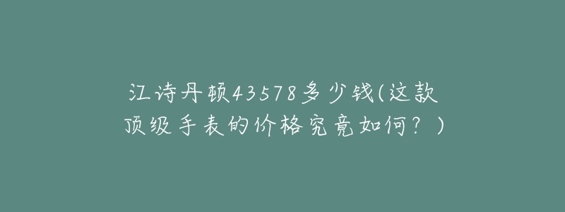 江詩(shī)丹頓43578多少錢(這款頂級(jí)手表的價(jià)格究竟如何？)