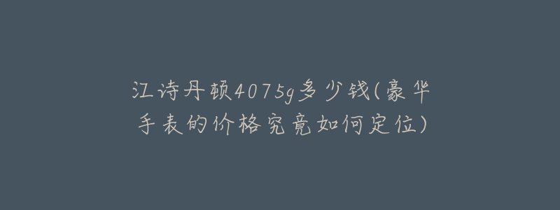 江詩(shī)丹頓4075g多少錢(豪華手表的價(jià)格究竟如何定位)