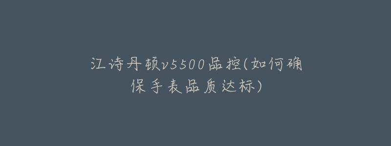 江詩丹頓v5500品控(如何確保手表品質(zhì)達標)