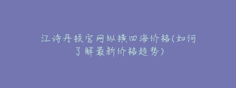 江詩丹頓官網(wǎng)縱橫四海價格(如何了解最新價格趨勢)