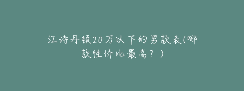 江詩丹頓20萬以下的男款表(哪款性價比最高？)