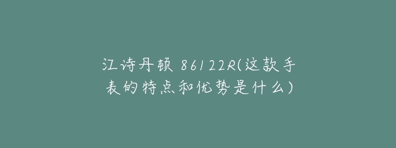 江詩丹頓 86122R(這款手表的特點和優(yōu)勢是什么)