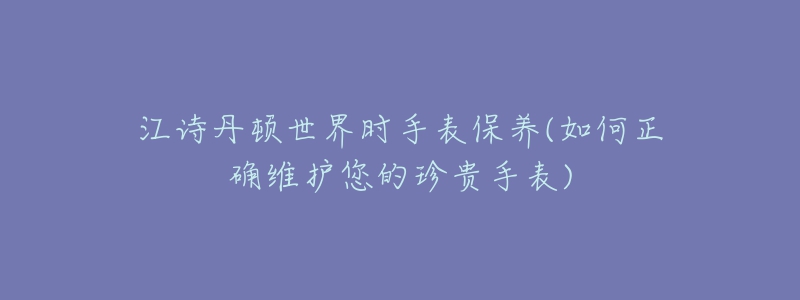 江詩丹頓世界時手表保養(yǎng)(如何正確維護(hù)您的珍貴手表)