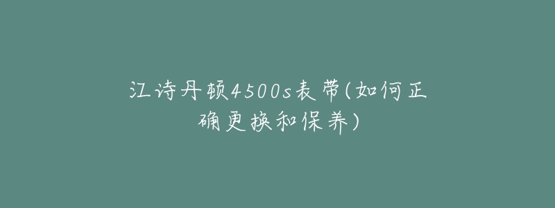 江詩丹頓4500s表帶(如何正確更換和保養(yǎng))