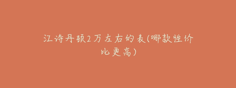 江詩(shī)丹頓2萬(wàn)左右的表(哪款性價(jià)比更高)