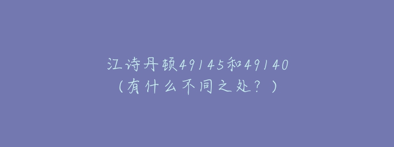 江詩(shī)丹頓49145和49140(有什么不同之處？)