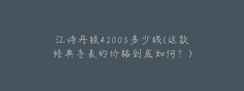 江詩丹頓42005多少錢(這款經(jīng)典手表的價格到底如何？)