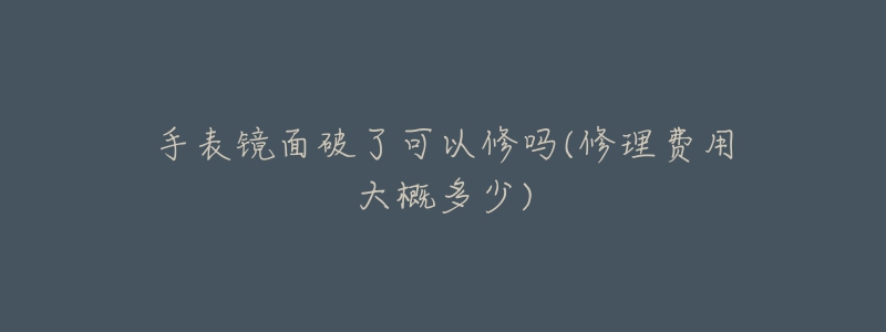 手表鏡面破了可以修嗎(修理費用大概多少)