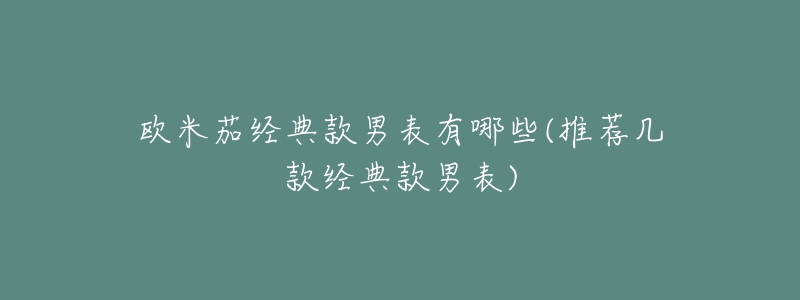 歐米茄經(jīng)典款男表有哪些(推薦幾款經(jīng)典款男表)