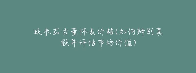 歐米茄古董懷表價格(如何辨別真假并評估市場價值)