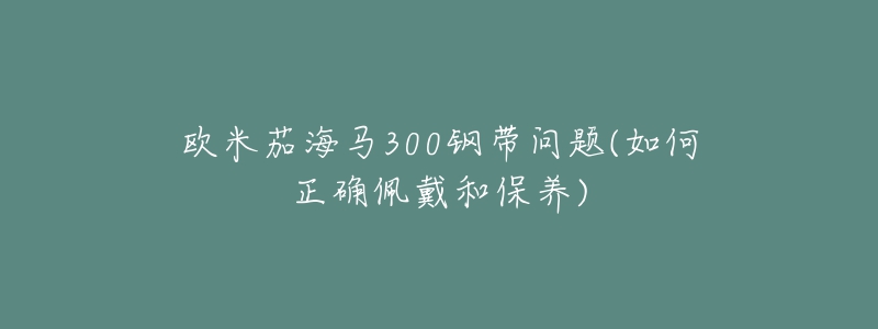 歐米茄海馬300鋼帶問題(如何正確佩戴和保養(yǎng))