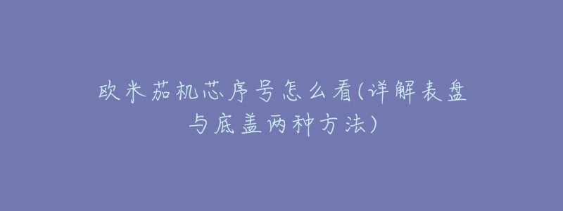 歐米茄機芯序號怎么看(詳解表盤與底蓋兩種方法)