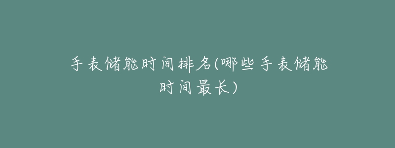 手表儲能時間排名(哪些手表儲能時間最長)