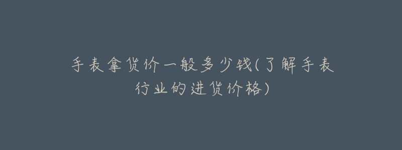 手表拿貨價(jià)一般多少錢(了解手表行業(yè)的進(jìn)貨價(jià)格)