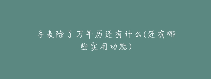 手表除了萬年歷還有什么(還有哪些實用功能)