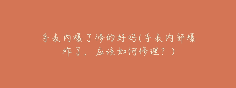 手表內(nèi)爆了修的好嗎(手表內(nèi)部爆炸了，應(yīng)該如何修理？)