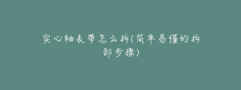 實(shí)心軸表帶怎么拆(簡(jiǎn)單易懂的拆卸步驟)