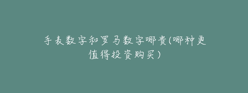 手表數(shù)字和羅馬數(shù)字哪貴(哪種更值得投資購買)