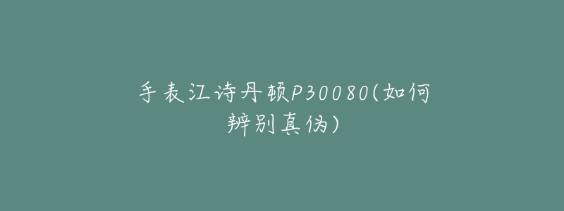 手表江詩丹頓P30080(如何辨別真?zhèn)?